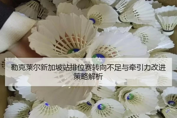勒克莱尔新加坡站排位赛转向不足与牵引力改进策略解析