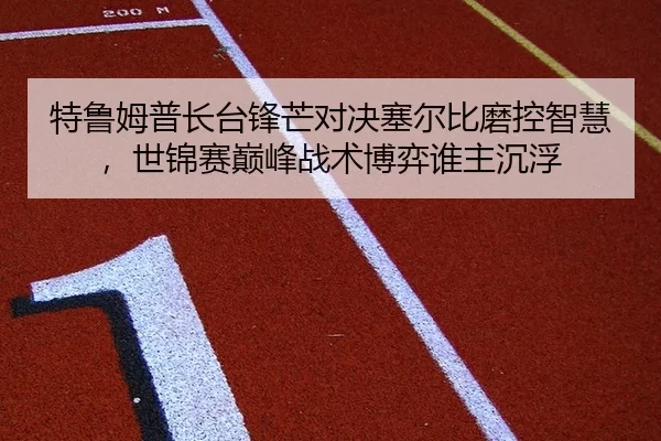 特鲁姆普长台锋芒对决塞尔比磨控智慧，世锦赛巅峰战术博弈谁主沉浮