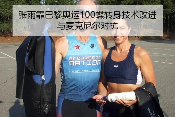 张雨霏巴黎奥运100蝶转身技术改进与麦克尼尔对抗
