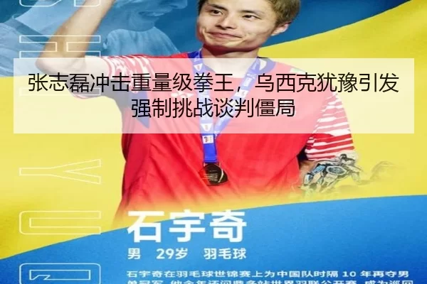 张志磊冲击重量级拳王，乌西克犹豫引发强制挑战谈判僵局