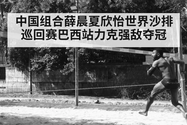 中国组合薛晨夏欣怡世界沙排巡回赛巴西站力克强敌夺冠