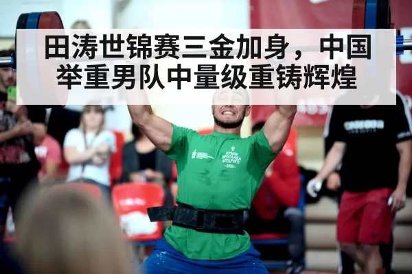 田涛世锦赛三金加身，中国举重男队中量级重铸辉煌