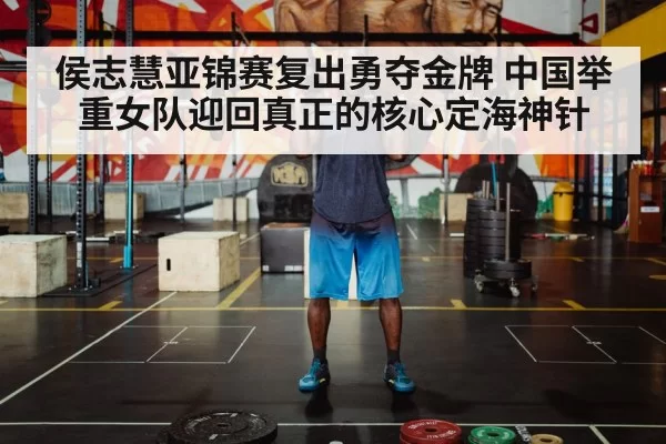 侯志慧亚锦赛复出勇夺金牌 中国举重女队迎回真正的核心定海神针