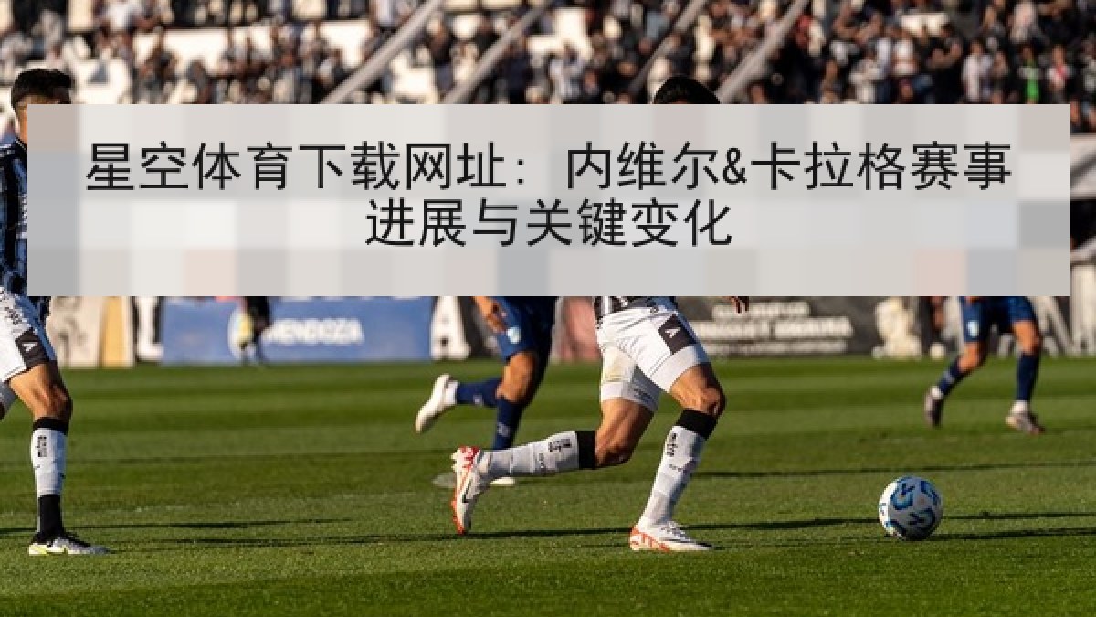 星空体育下载网址: 内维尔&卡拉格赛事进展与关键变化 星空体育下载网址: 内维尔&卡拉格赛事进展与关键变化