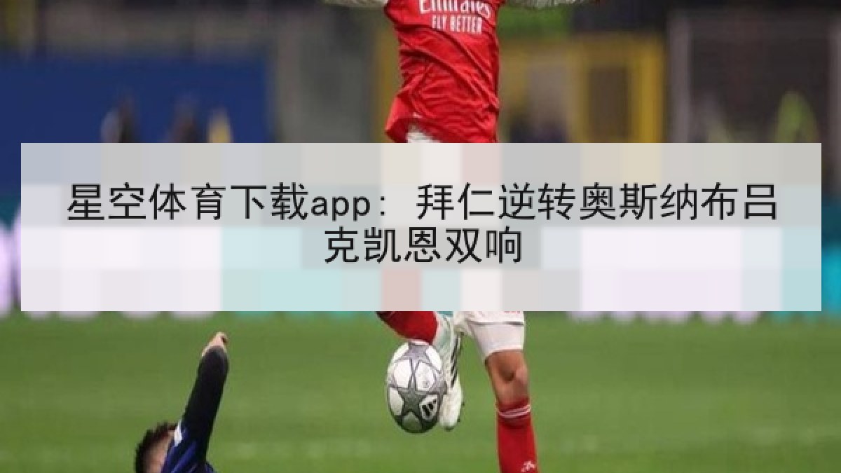星空体育下载app: 拜仁逆转奥斯纳布吕克凯恩双响 星空体育下载app: 拜仁逆转奥斯纳布吕克凯恩双响