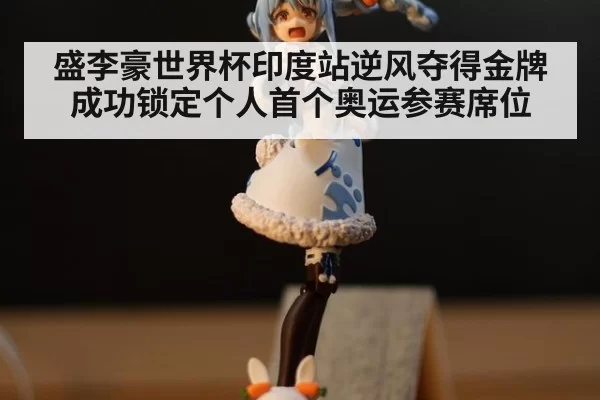 盛李豪世界杯印度站逆风夺得金牌 成功锁定个人首个奥运参赛席位