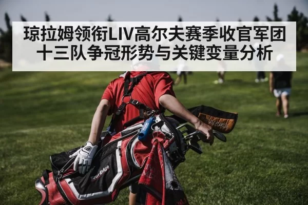琼拉姆领衔LIV高尔夫赛季收官军团十三队争冠形势与关键变量分析