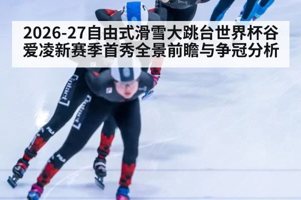 2026-27自由式滑雪大跳台世界杯谷爱凌新赛季首秀全景前瞻与争冠分析